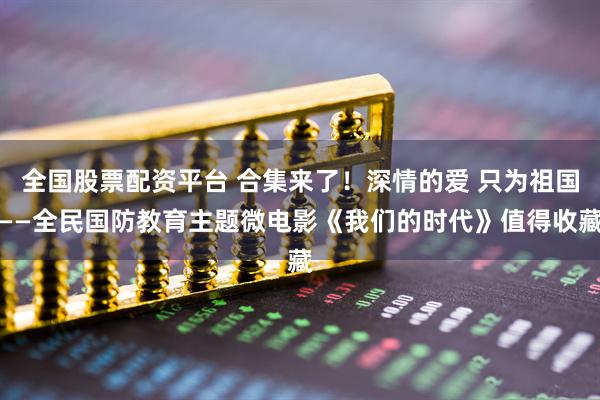 全国股票配资平台 合集来了！深情的爱 只为祖国——全民国防教育主题微电影《我们的时代》值得收藏
