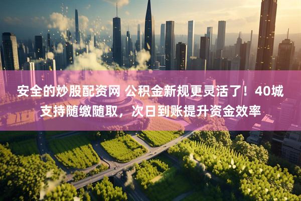 安全的炒股配资网 公积金新规更灵活了！40城支持随缴随取，次日到账提升资金效率
