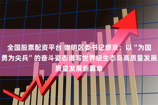 全国股票配资平台 崇明区委书记缪京：以“为国担当、勇为尖兵”的奋斗姿态谱写世界级生态岛高质量发展新篇章