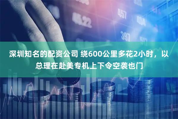 深圳知名的配资公司 绕600公里多花2小时，以总理在赴美专机上下令空袭也门