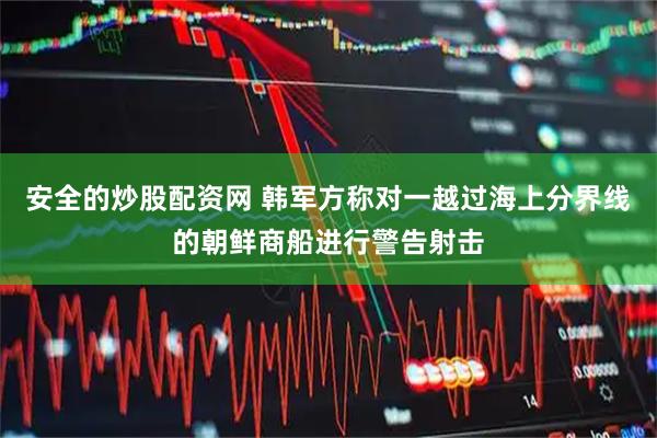 安全的炒股配资网 韩军方称对一越过海上分界线的朝鲜商船进行警告射击