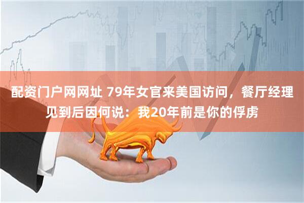 配资门户网网址 79年女官来美国访问，餐厅经理见到后因何说：我20年前是你的俘虏