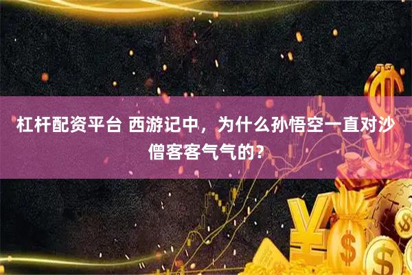 杠杆配资平台 西游记中，为什么孙悟空一直对沙僧客客气气的？