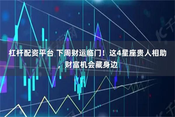 杠杆配资平台 下周财运临门！这4星座贵人相助，财富机会藏身边