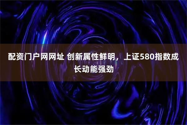 配资门户网网址 创新属性鲜明，上证580指数成长动能强劲