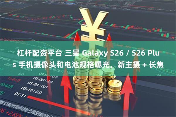 杠杆配资平台 三星 Galaxy S26 / S26 Plus 手机摄像头和电池规格曝光，新主摄 + 长焦