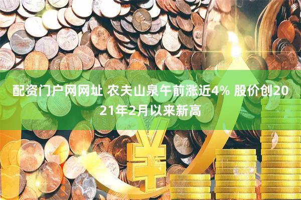 配资门户网网址 农夫山泉午前涨近4% 股价创2021年2月以来新高