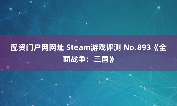 配资门户网网址 Steam游戏评测 No.893《全面战争：三国》