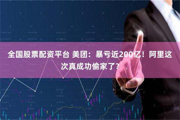 全国股票配资平台 美团：暴亏近200亿！阿里这次真成功偷家了？