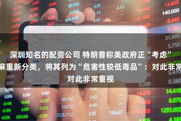 深圳知名的配资公司 特朗普称美政府正“考虑”对大麻重新分类，将其列为“危害性较低毒品”：对此非常重视