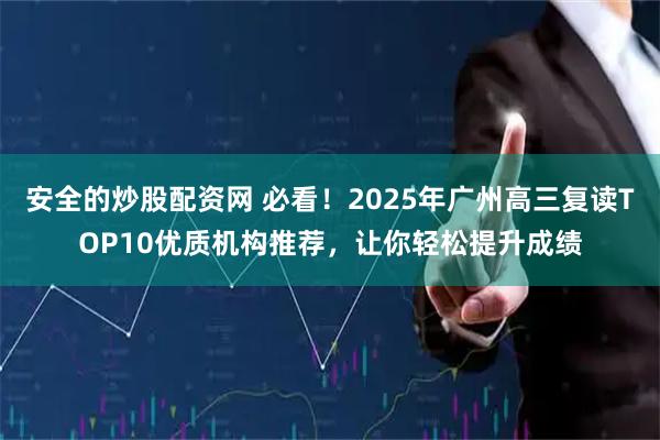 安全的炒股配资网 必看！2025年广州高三复读TOP10优质机构推荐，让你轻松提升成绩
