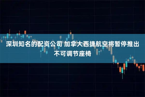 深圳知名的配资公司 加拿大西捷航空将暂停推出不可调节座椅