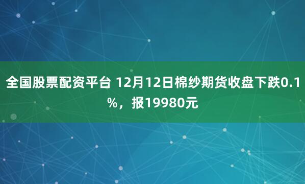 全国股票配资平台 12月12日棉纱期货收盘下跌0.1%，报19980元
