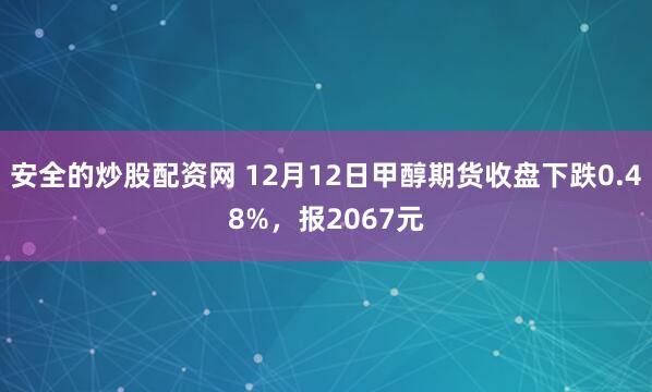 安全的炒股配资网 12月12日甲醇期货收盘下跌0.48%，报2067元