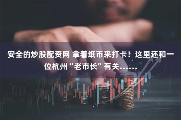 安全的炒股配资网 拿着纸币来打卡！这里还和一位杭州“老市长”有关……