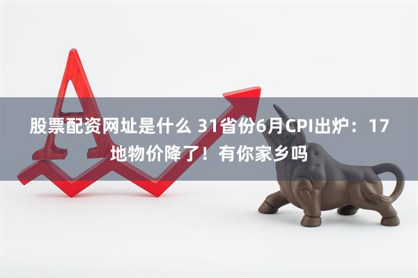 股票配资网址是什么 31省份6月CPI出炉：17地物价降了！有你家乡吗