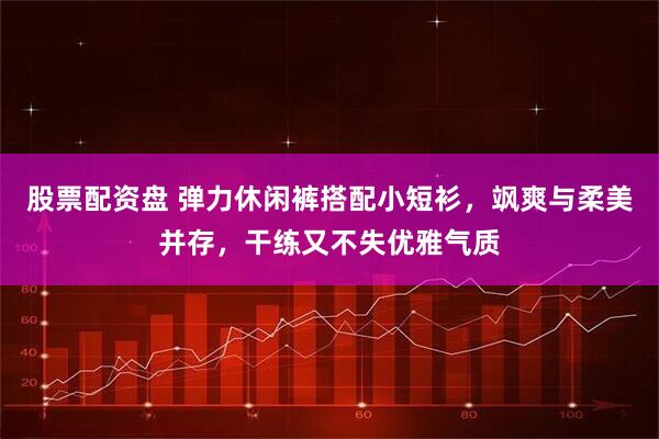 股票配资盘 弹力休闲裤搭配小短衫，飒爽与柔美并存，干练又不失优雅气质