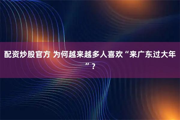 配资炒股官方 为何越来越多人喜欢“来广东过大年”？