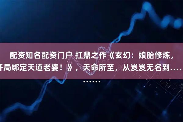 配资知名配资门户 扛鼎之作《玄幻：娘胎修炼，开局绑定天道老婆！》，天命所至，从岌岌无名到……