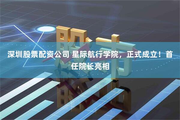 深圳股票配资公司 星际航行学院，正式成立！首任院长亮相