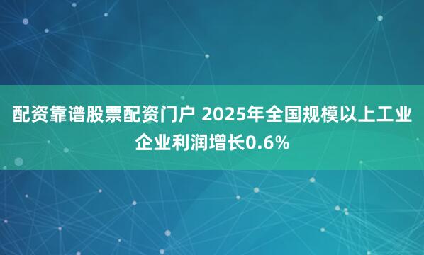 配资靠谱股票配资门户 2025年全国规模以上工业企业利润增长0.6%