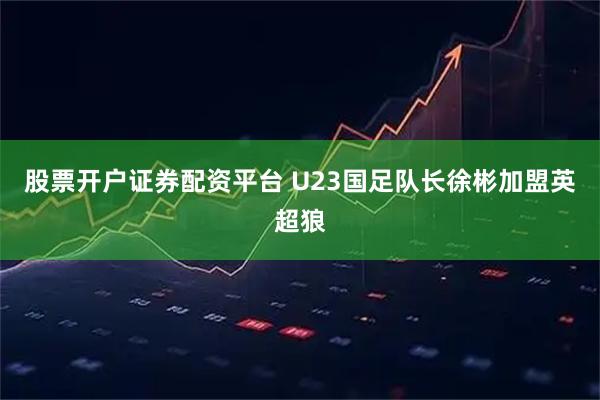 股票开户证券配资平台 U23国足队长徐彬加盟英超狼