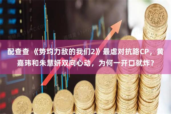 配查查 《势均力敌的我们2》最虐对抗路CP，黄嘉玮和朱慧妍双向心动，为何一开口就炸？