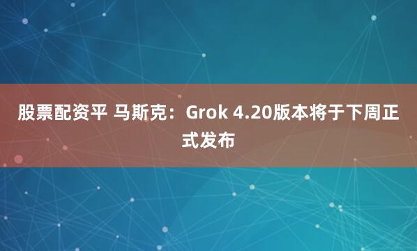 股票配资平 马斯克：Grok 4.20版本将于下周正式发布