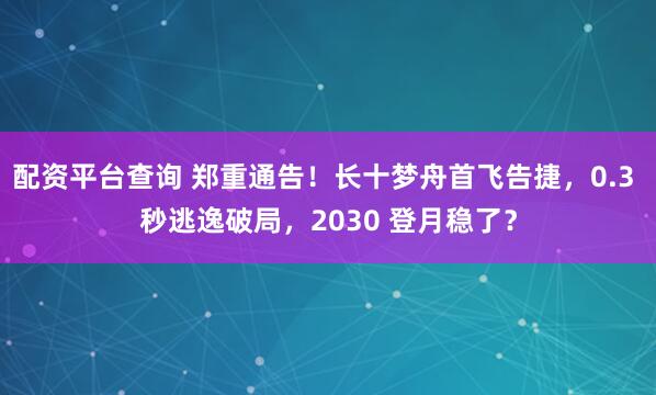 配资平台查询 郑重通告！长十梦舟首飞告捷，0.3 秒逃逸破局，2030 登月稳了？