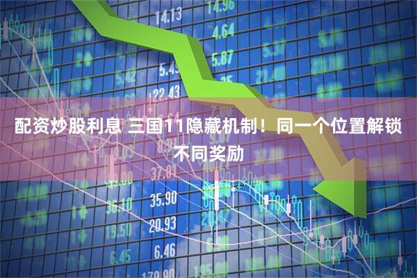 配资炒股利息 三国11隐藏机制！同一个位置解锁不同奖励