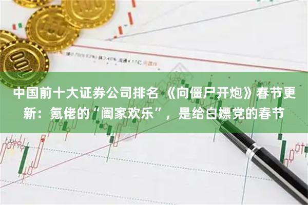 中国前十大证券公司排名 《向僵尸开炮》春节更新：氪佬的“阖家欢乐”，是给白嫖党的春节
