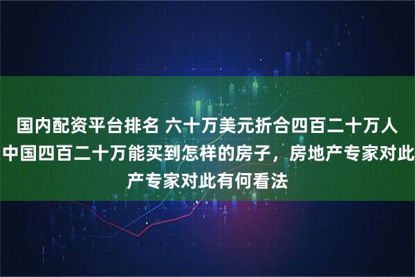 国内配资平台排名 六十万美元折合四百二十万人民币，在中国四百二十万能买到怎样的房子，房地产专家对此有何看法