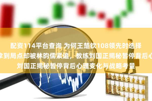 配资114平台查询 为何王楚钦108领先时选择暂停，第三局104拿到局点却被林昀儒紧追，教练刘国正揭秘暂停背后心理变化与战略考量
