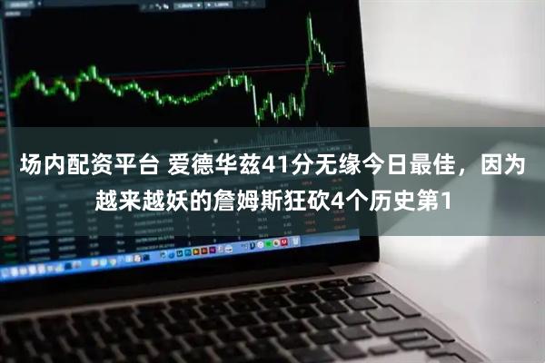 场内配资平台 爱德华兹41分无缘今日最佳，因为越来越妖的詹姆斯狂砍4个历史第1