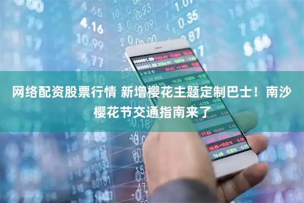 网络配资股票行情 新增樱花主题定制巴士！南沙樱花节交通指南来了