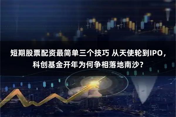 短期股票配资最简单三个技巧 从天使轮到IPO，科创基金开年为何争相落地南沙？