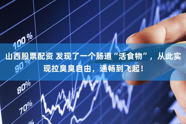山西股票配资 发现了一个肠道“活食物”，从此实现拉臭臭自由，通畅到飞起！
