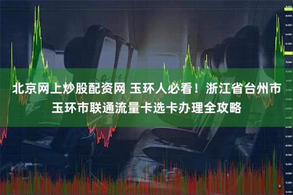北京网上炒股配资网 玉环人必看！浙江省台州市玉环市联通流量卡选卡办理全攻略