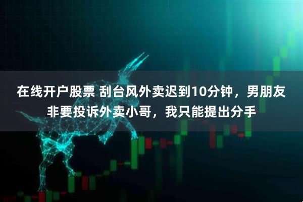 在线开户股票 刮台风外卖迟到10分钟，男朋友非要投诉外卖小哥，我只能提出分手