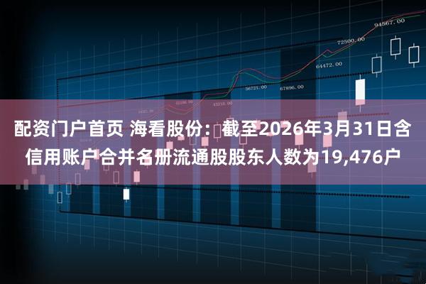 配资门户首页 海看股份：截至2026年3月31日含信用账户合并名册流通股股东人数为19,476户