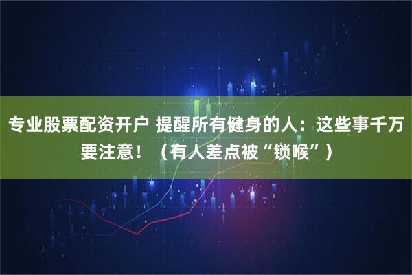 专业股票配资开户 提醒所有健身的人：这些事千万要注意！（有人差点被“锁喉”）