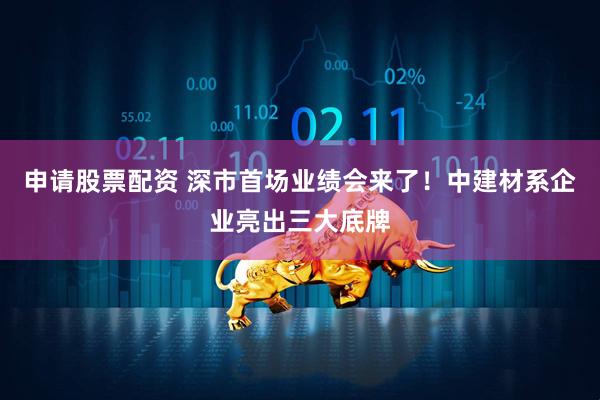 申请股票配资 深市首场业绩会来了！中建材系企业亮出三大底牌