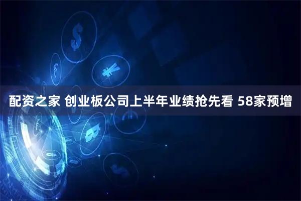 配资之家 创业板公司上半年业绩抢先看 58家预增