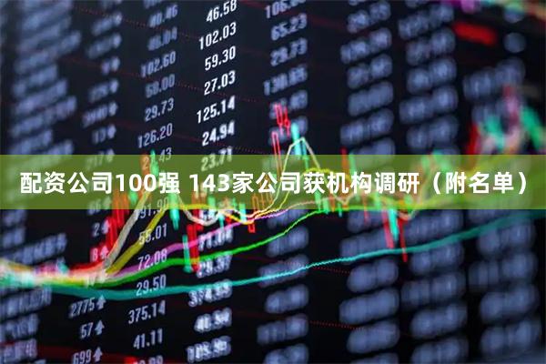 配资公司100强 143家公司获机构调研（附名单）