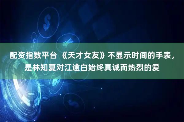配资指数平台 《天才女友》不显示时间的手表，是林知夏对江逾白始终真诚而热烈的爱