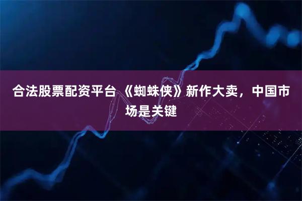 合法股票配资平台 《蜘蛛侠》新作大卖，中国市场是关键