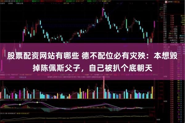股票配资网站有哪些 德不配位必有灾殃：本想毁掉陈佩斯父子，自己被扒个底朝天
